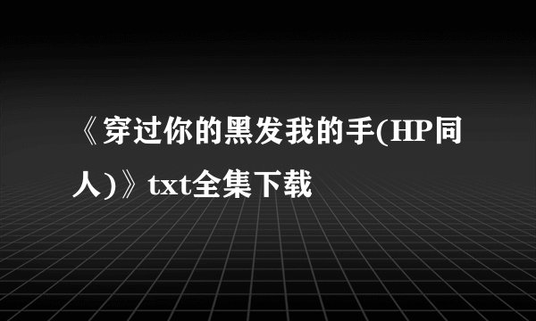 《穿过你的黑发我的手(HP同人)》txt全集下载