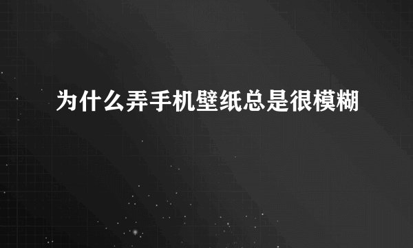 为什么弄手机壁纸总是很模糊
