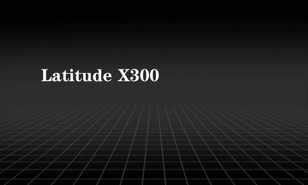 Latitude X300