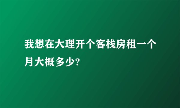 我想在大理开个客栈房租一个月大概多少?