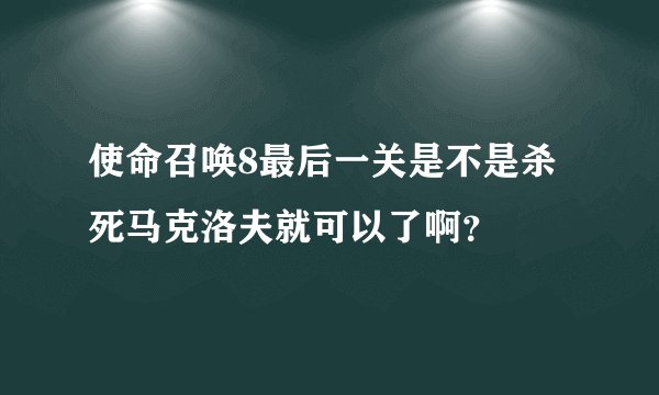 使命召唤8最后一关是不是杀死马克洛夫就可以了啊？