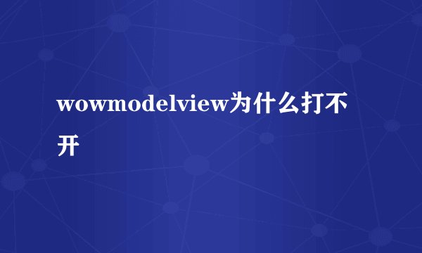 wowmodelview为什么打不开