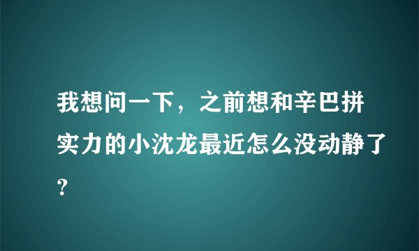 我想问一下，之前想和辛巴拼实力的小沈龙最近怎么没动静了？