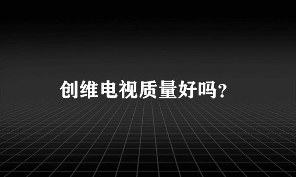 创维电视质量好吗？