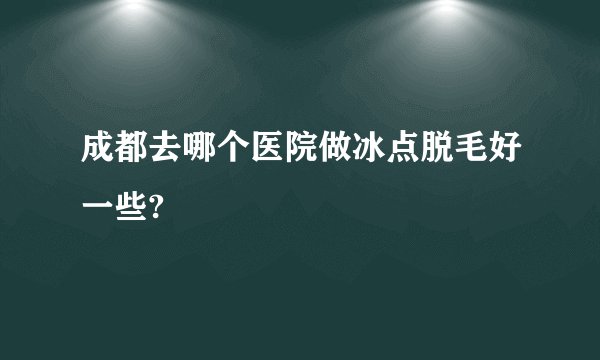 成都去哪个医院做冰点脱毛好一些?