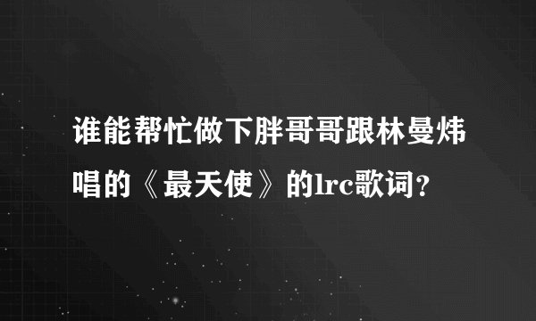 谁能帮忙做下胖哥哥跟林曼炜唱的《最天使》的lrc歌词?