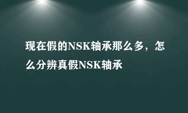 现在假的NSK轴承那么多，怎么分辨真假NSK轴承