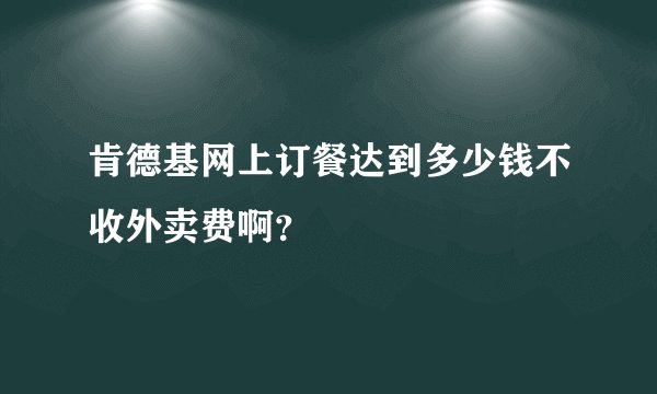 肯德基网上订餐达到多少钱不收外卖费啊？