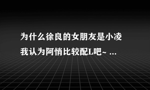 为什么徐良的女朋友是小凌 我认为阿悄比较配L吧~ 再说那 些人都没见过L跟小凌在一起 凭什么说啊！！！！！