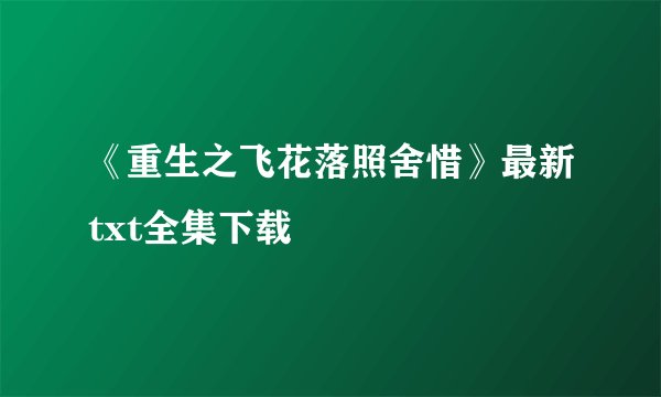 《重生之飞花落照舍惜》最新txt全集下载