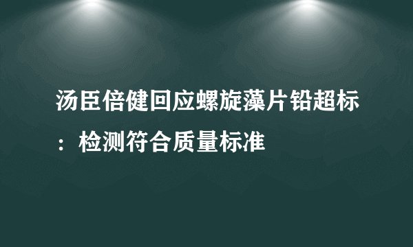 汤臣倍健回应螺旋藻片铅超标：检测符合质量标准