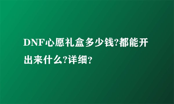 DNF心愿礼盒多少钱?都能开出来什么?详细？