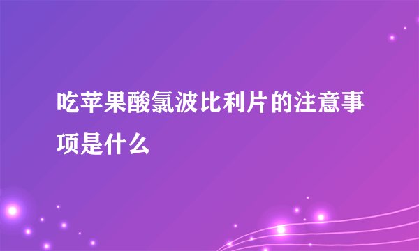 吃苹果酸氯波比利片的注意事项是什么