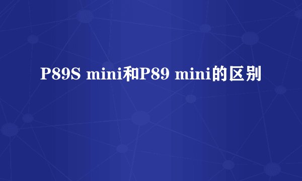 P89S mini和P89 mini的区别