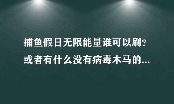 捕鱼假日无限能量谁可以刷？或者有什么没有病毒木马的挂，能量太少了，玩不过瘾！