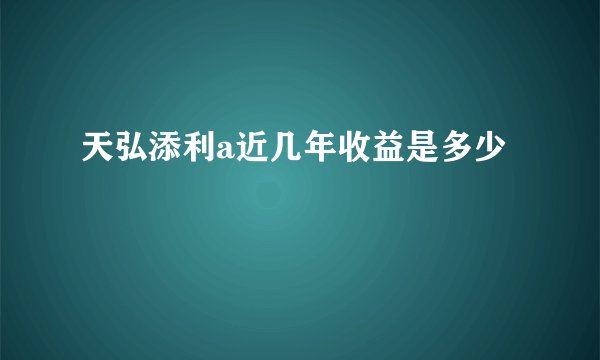 天弘添利a近几年收益是多少