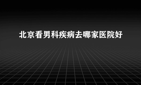 北京看男科疾病去哪家医院好