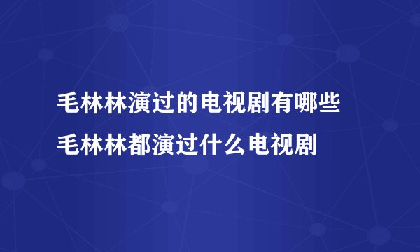 毛林林演过的电视剧有哪些 毛林林都演过什么电视剧