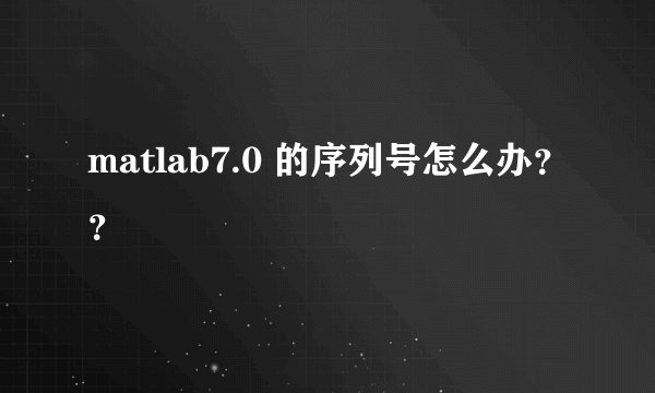 matlab7.0 的序列号怎么办??