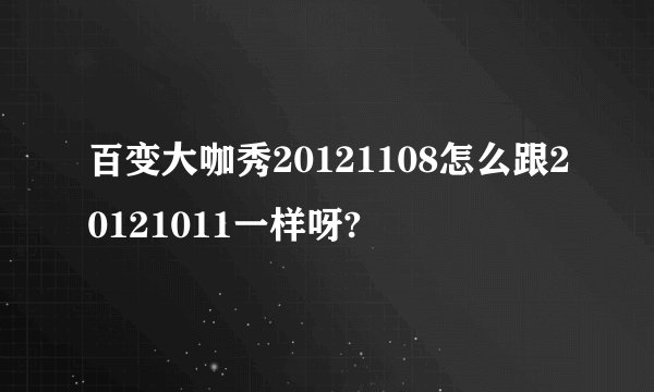 百变大咖秀20121108怎么跟20121011一样呀?