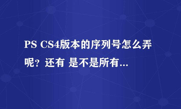 PS CS4版本的序列号怎么弄呢?还有 是不是所有的PS版本的序列号都是有效期滴,怎么能永久使用PS呢?