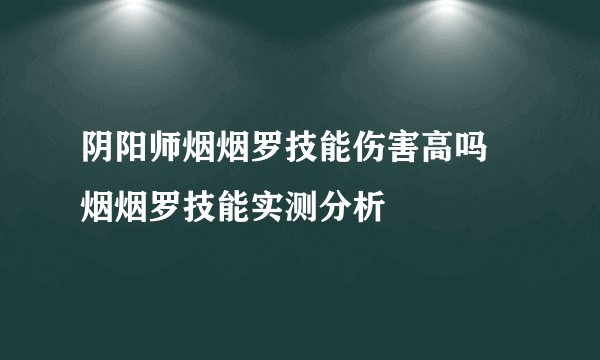 阴阳师烟烟罗技能伤害高吗 烟烟罗技能实测分析