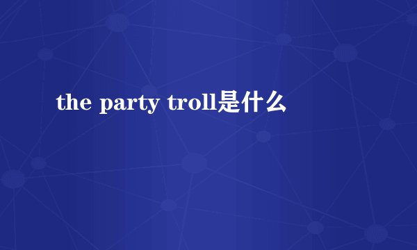 the party troll是什么