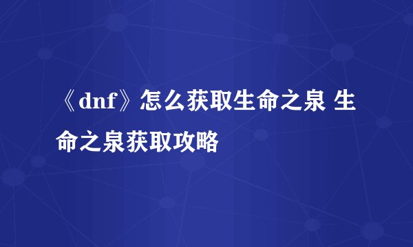 《dnf》怎么获取生命之泉 生命之泉获取攻略