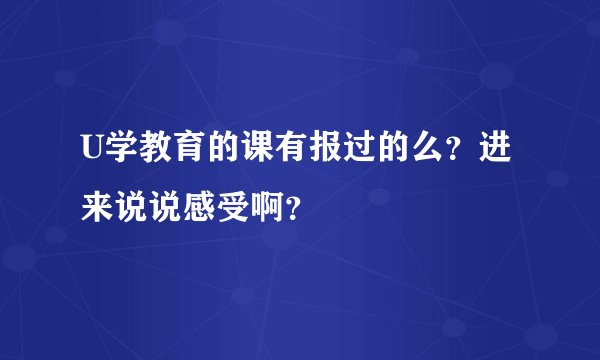 U学教育的课有报过的么？进来说说感受啊？