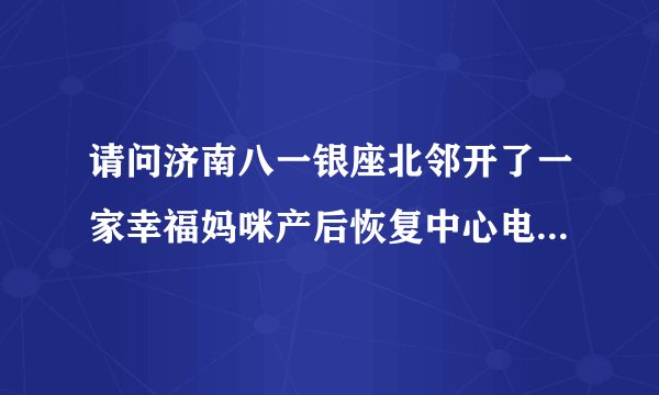 请问济南八一银座北邻开了一家幸福妈咪产后恢复中心电话多少？