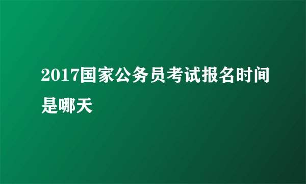 2017国家公务员考试报名时间是哪天