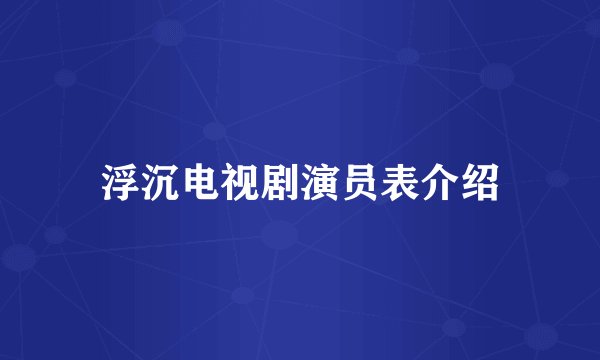 浮沉电视剧演员表介绍