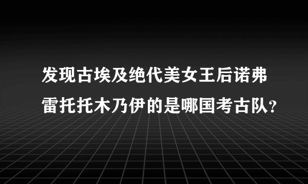 发现古埃及绝代美女王后诺弗雷托托木乃伊的是哪国考古队？