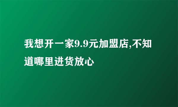 我想开一家9.9元加盟店,不知道哪里进货放心