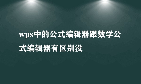 wps中的公式编辑器跟数学公式编辑器有区别没