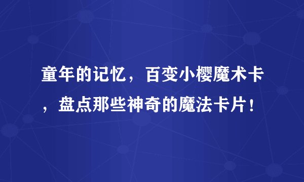 童年的记忆，百变小樱魔术卡，盘点那些神奇的魔法卡片！