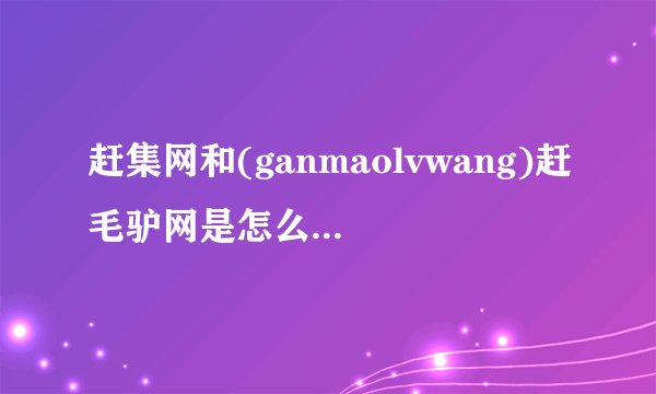 赶集网和(ganmaolvwang)赶毛驴网是怎么一回事？