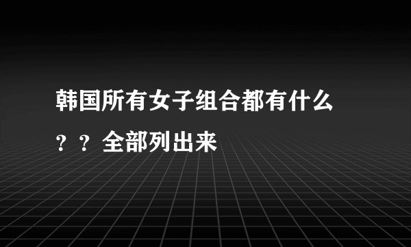 韩国所有女子组合都有什么 ？？全部列出来