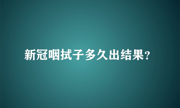 新冠咽拭子多久出结果？
