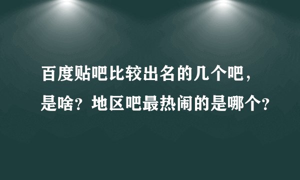百度贴吧比较出名的几个吧,是啥?地区吧最热闹的是哪个?