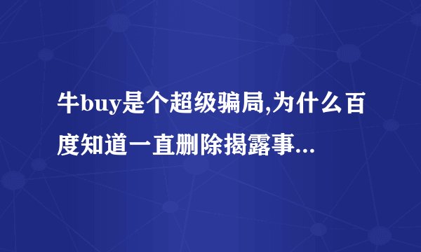 牛buy是个超级骗局,为什么百度知道一直删除揭露事实的回答?