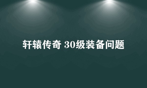 轩辕传奇 30级装备问题