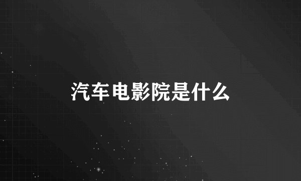 汽车电影院是什么