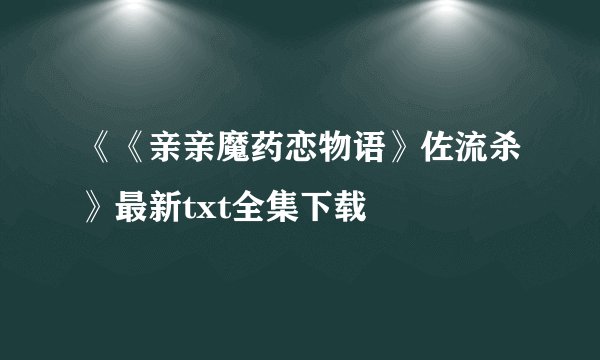 《《亲亲魔药恋物语》佐流杀》最新txt全集下载