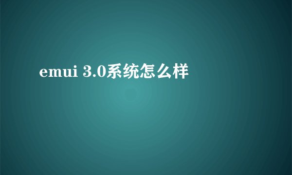emui 3.0系统怎么样
