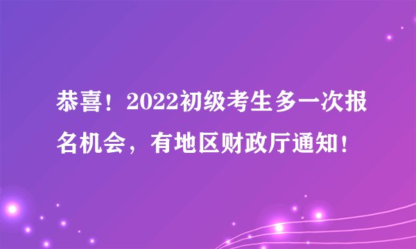 恭喜!2022初级考生多一次报名机会,有地区财政厅通知!