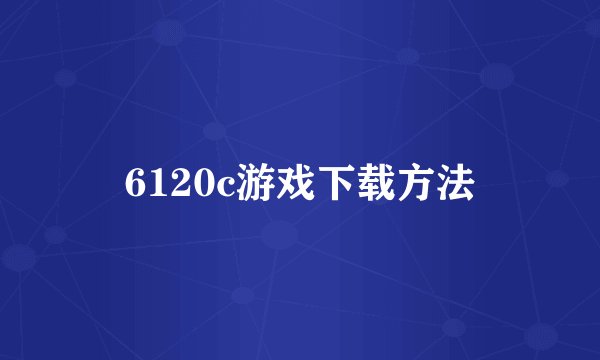 6120c游戏下载方法