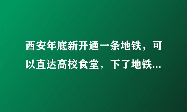 西安年底新开通一条地铁，可以直达高校食堂，下了地铁就能吃饭