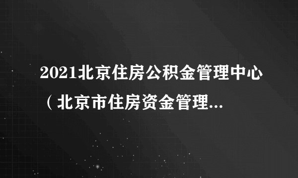 2021北京住房公积金管理中心（北京市住房资金管理中心）招聘6人公告