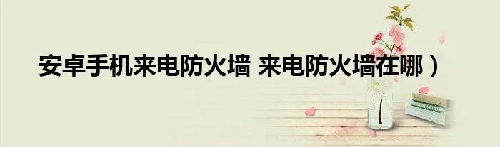 安卓手机来电防火墙 来电防火墙在哪）